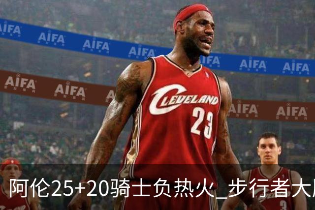 阿伦25+20骑士负热火 步行者大胜送活塞4连败
